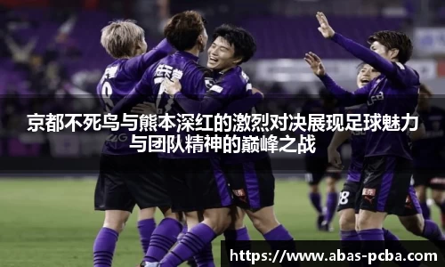 京都不死鸟与熊本深红的激烈对决展现足球魅力与团队精神的巅峰之战
