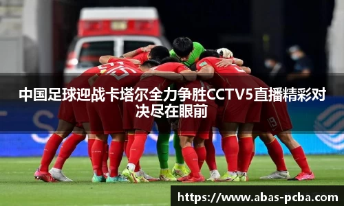 中国足球迎战卡塔尔全力争胜CCTV5直播精彩对决尽在眼前